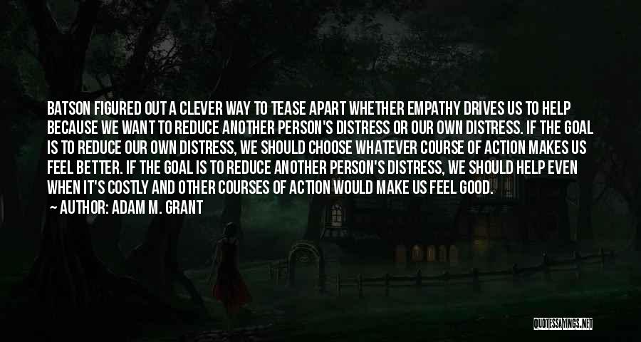 Adam M. Grant Quotes: Batson Figured Out A Clever Way To Tease Apart Whether Empathy Drives Us To Help Because We Want To Reduce