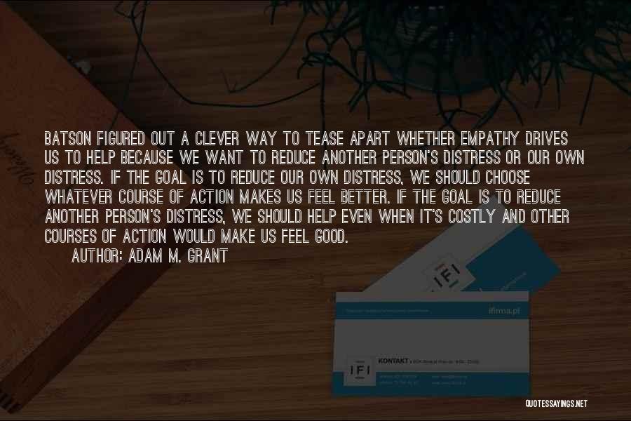 Adam M. Grant Quotes: Batson Figured Out A Clever Way To Tease Apart Whether Empathy Drives Us To Help Because We Want To Reduce