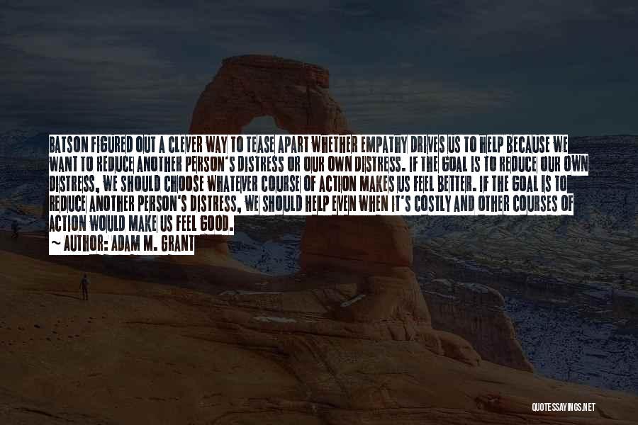 Adam M. Grant Quotes: Batson Figured Out A Clever Way To Tease Apart Whether Empathy Drives Us To Help Because We Want To Reduce