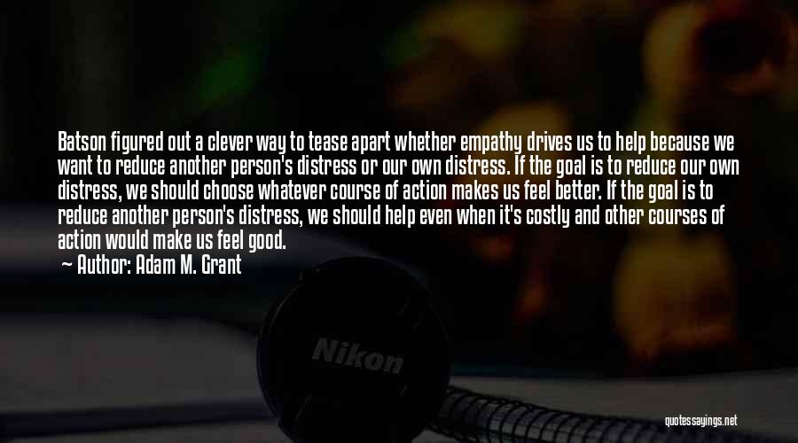 Adam M. Grant Quotes: Batson Figured Out A Clever Way To Tease Apart Whether Empathy Drives Us To Help Because We Want To Reduce