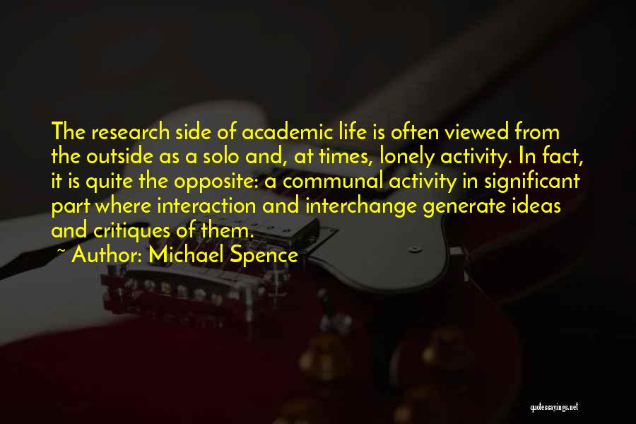 Michael Spence Quotes: The Research Side Of Academic Life Is Often Viewed From The Outside As A Solo And, At Times, Lonely Activity.