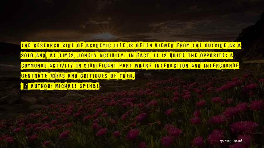 Michael Spence Quotes: The Research Side Of Academic Life Is Often Viewed From The Outside As A Solo And, At Times, Lonely Activity.