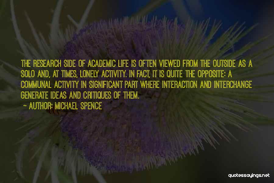 Michael Spence Quotes: The Research Side Of Academic Life Is Often Viewed From The Outside As A Solo And, At Times, Lonely Activity.