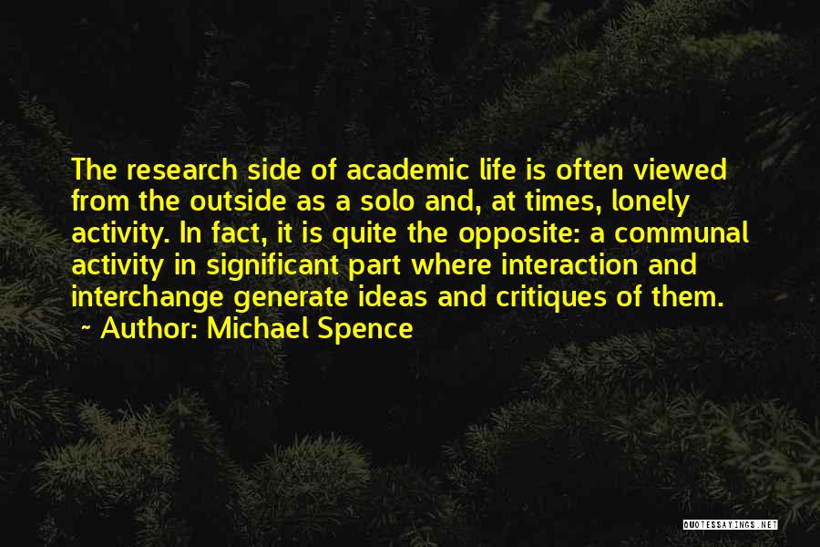 Michael Spence Quotes: The Research Side Of Academic Life Is Often Viewed From The Outside As A Solo And, At Times, Lonely Activity.