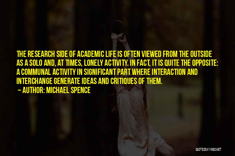 Michael Spence Quotes: The Research Side Of Academic Life Is Often Viewed From The Outside As A Solo And, At Times, Lonely Activity.