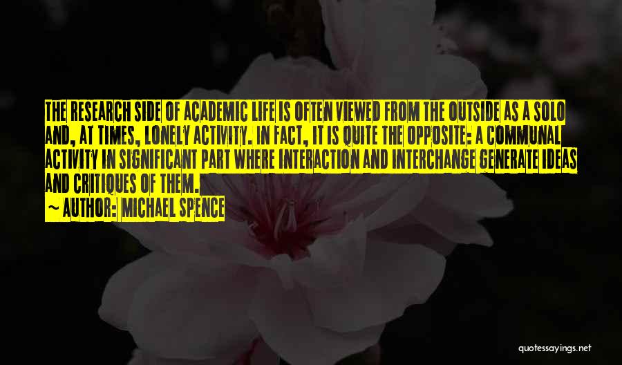 Michael Spence Quotes: The Research Side Of Academic Life Is Often Viewed From The Outside As A Solo And, At Times, Lonely Activity.
