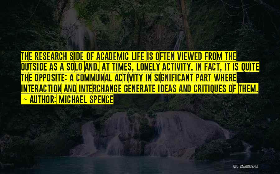 Michael Spence Quotes: The Research Side Of Academic Life Is Often Viewed From The Outside As A Solo And, At Times, Lonely Activity.