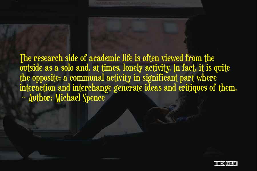 Michael Spence Quotes: The Research Side Of Academic Life Is Often Viewed From The Outside As A Solo And, At Times, Lonely Activity.