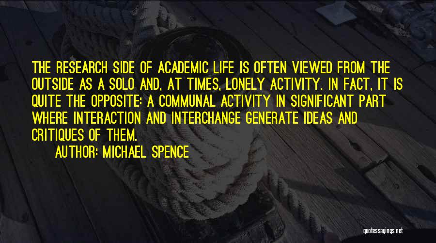 Michael Spence Quotes: The Research Side Of Academic Life Is Often Viewed From The Outside As A Solo And, At Times, Lonely Activity.