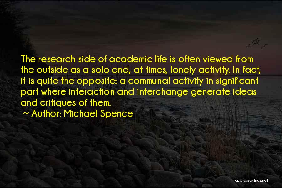 Michael Spence Quotes: The Research Side Of Academic Life Is Often Viewed From The Outside As A Solo And, At Times, Lonely Activity.