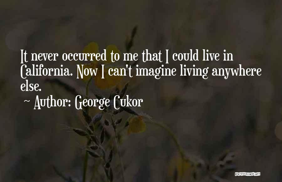 George Cukor Quotes: It Never Occurred To Me That I Could Live In California. Now I Can't Imagine Living Anywhere Else.