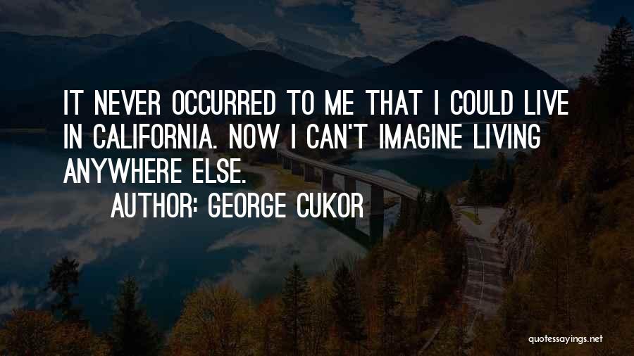 George Cukor Quotes: It Never Occurred To Me That I Could Live In California. Now I Can't Imagine Living Anywhere Else.