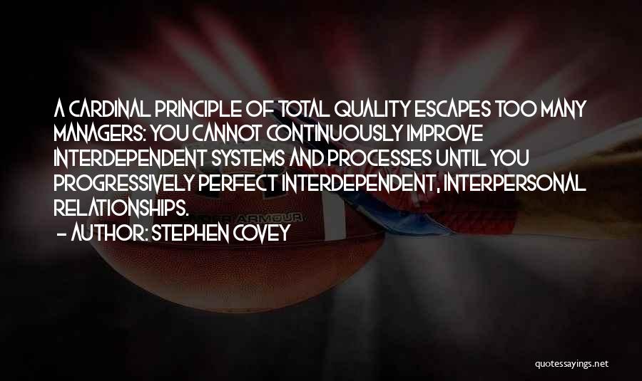 Stephen Covey Quotes: A Cardinal Principle Of Total Quality Escapes Too Many Managers: You Cannot Continuously Improve Interdependent Systems And Processes Until You