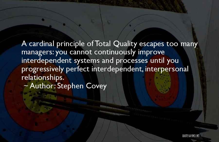 Stephen Covey Quotes: A Cardinal Principle Of Total Quality Escapes Too Many Managers: You Cannot Continuously Improve Interdependent Systems And Processes Until You