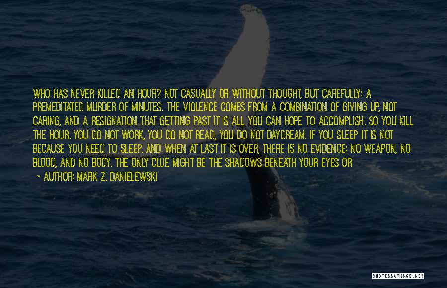 Mark Z. Danielewski Quotes: Who Has Never Killed An Hour? Not Casually Or Without Thought, But Carefully: A Premeditated Murder Of Minutes. The Violence