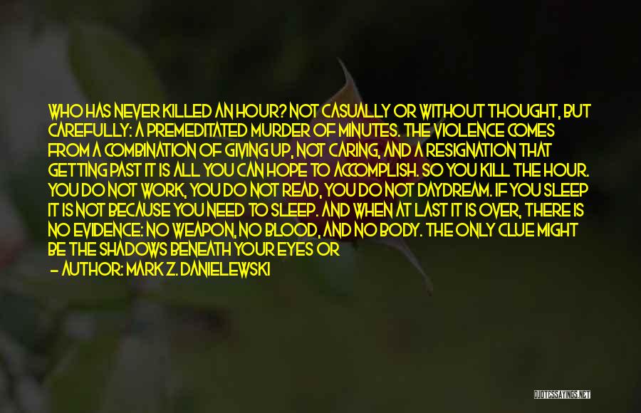 Mark Z. Danielewski Quotes: Who Has Never Killed An Hour? Not Casually Or Without Thought, But Carefully: A Premeditated Murder Of Minutes. The Violence