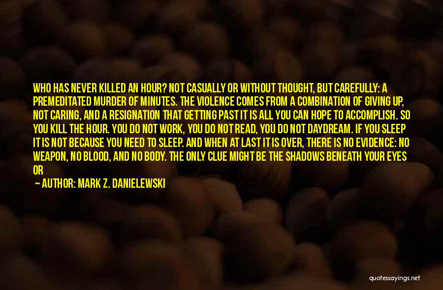 Mark Z. Danielewski Quotes: Who Has Never Killed An Hour? Not Casually Or Without Thought, But Carefully: A Premeditated Murder Of Minutes. The Violence