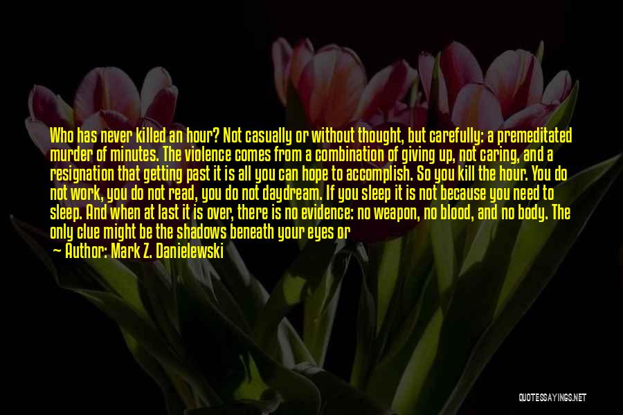 Mark Z. Danielewski Quotes: Who Has Never Killed An Hour? Not Casually Or Without Thought, But Carefully: A Premeditated Murder Of Minutes. The Violence