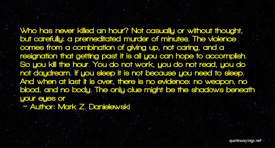 Mark Z. Danielewski Quotes: Who Has Never Killed An Hour? Not Casually Or Without Thought, But Carefully: A Premeditated Murder Of Minutes. The Violence