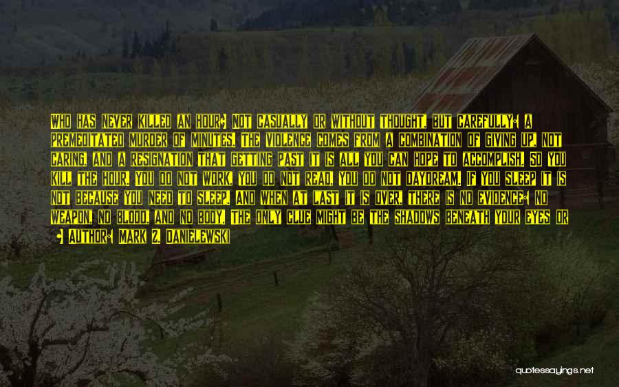 Mark Z. Danielewski Quotes: Who Has Never Killed An Hour? Not Casually Or Without Thought, But Carefully: A Premeditated Murder Of Minutes. The Violence