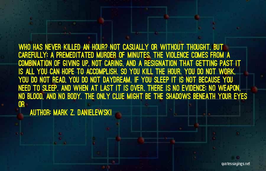 Mark Z. Danielewski Quotes: Who Has Never Killed An Hour? Not Casually Or Without Thought, But Carefully: A Premeditated Murder Of Minutes. The Violence