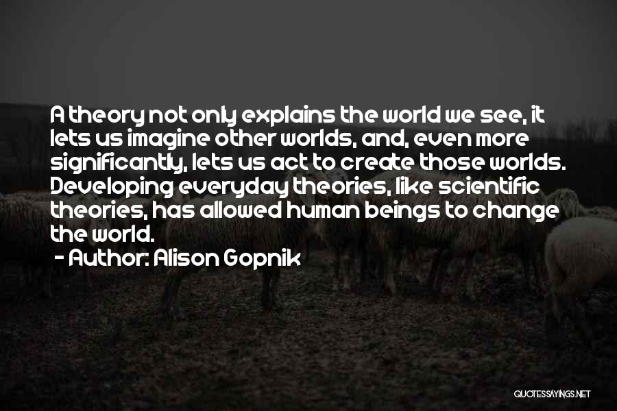 Alison Gopnik Quotes: A Theory Not Only Explains The World We See, It Lets Us Imagine Other Worlds, And, Even More Significantly, Lets