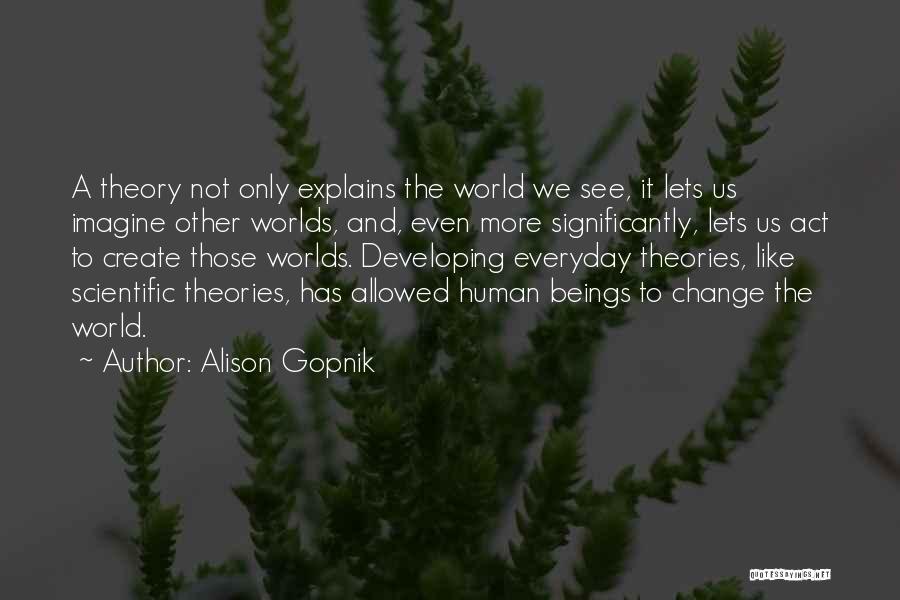 Alison Gopnik Quotes: A Theory Not Only Explains The World We See, It Lets Us Imagine Other Worlds, And, Even More Significantly, Lets