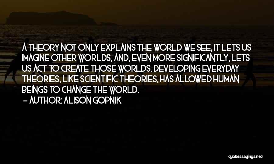 Alison Gopnik Quotes: A Theory Not Only Explains The World We See, It Lets Us Imagine Other Worlds, And, Even More Significantly, Lets