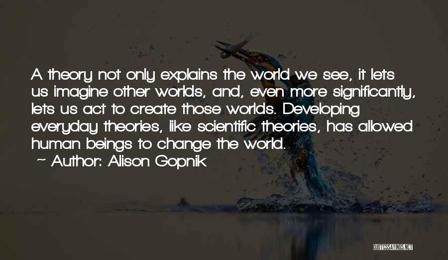 Alison Gopnik Quotes: A Theory Not Only Explains The World We See, It Lets Us Imagine Other Worlds, And, Even More Significantly, Lets