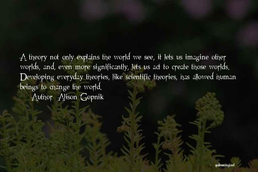 Alison Gopnik Quotes: A Theory Not Only Explains The World We See, It Lets Us Imagine Other Worlds, And, Even More Significantly, Lets