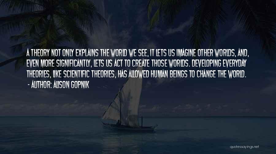 Alison Gopnik Quotes: A Theory Not Only Explains The World We See, It Lets Us Imagine Other Worlds, And, Even More Significantly, Lets