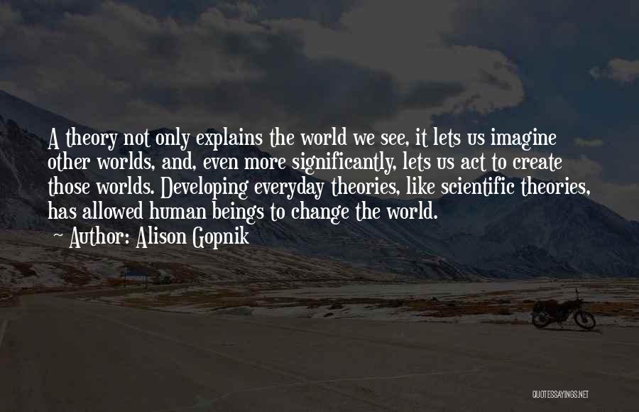 Alison Gopnik Quotes: A Theory Not Only Explains The World We See, It Lets Us Imagine Other Worlds, And, Even More Significantly, Lets