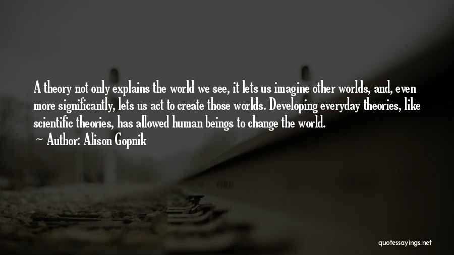 Alison Gopnik Quotes: A Theory Not Only Explains The World We See, It Lets Us Imagine Other Worlds, And, Even More Significantly, Lets