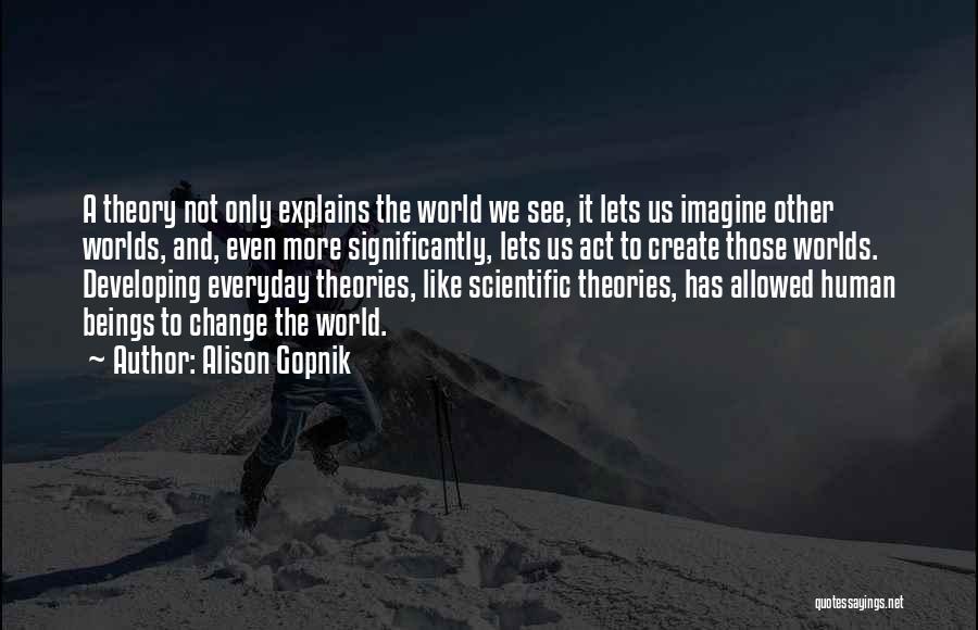 Alison Gopnik Quotes: A Theory Not Only Explains The World We See, It Lets Us Imagine Other Worlds, And, Even More Significantly, Lets