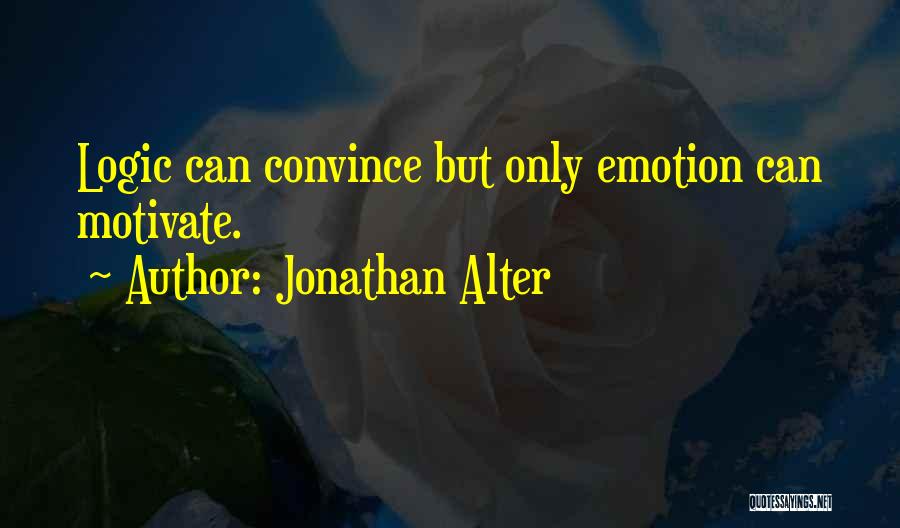 Jonathan Alter Quotes: Logic Can Convince But Only Emotion Can Motivate.