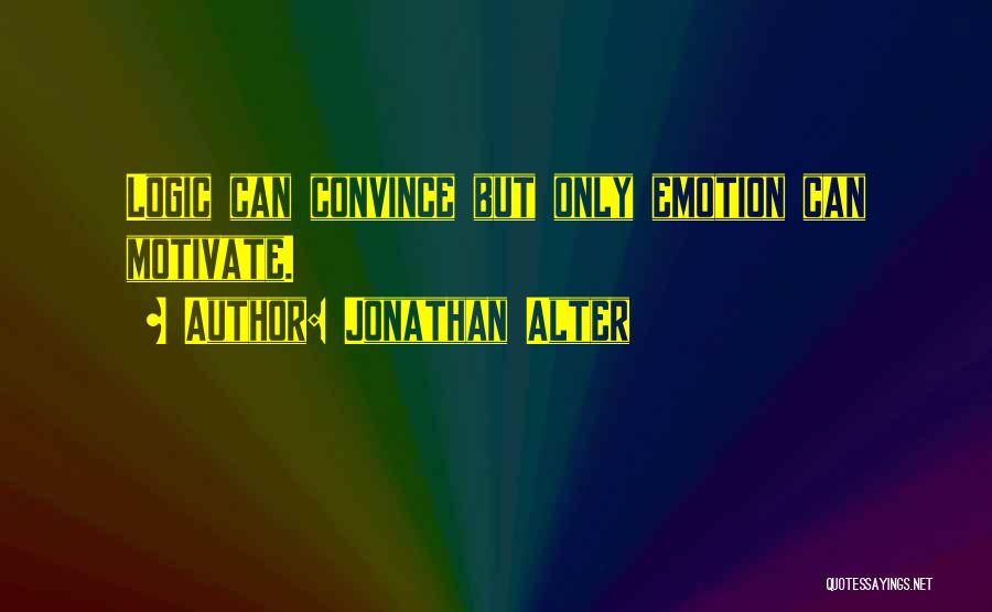 Jonathan Alter Quotes: Logic Can Convince But Only Emotion Can Motivate.