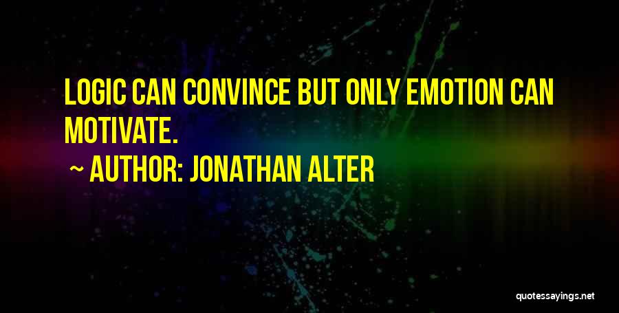 Jonathan Alter Quotes: Logic Can Convince But Only Emotion Can Motivate.
