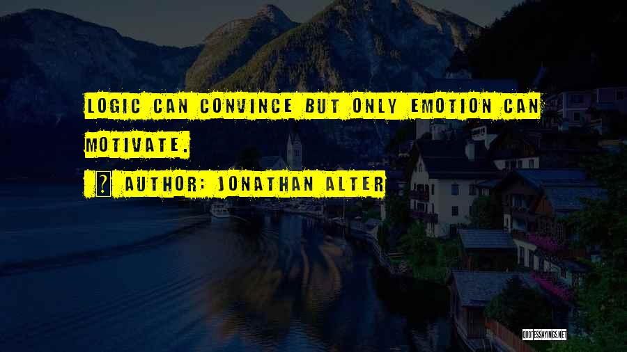 Jonathan Alter Quotes: Logic Can Convince But Only Emotion Can Motivate.