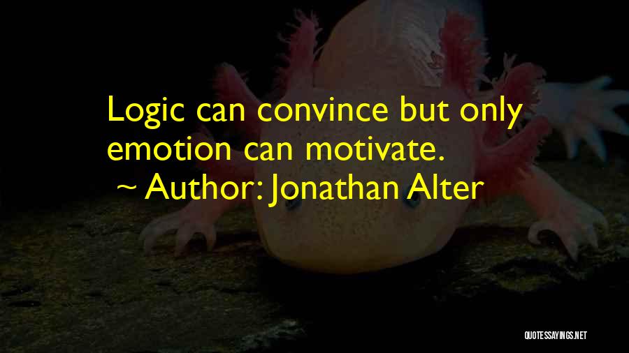 Jonathan Alter Quotes: Logic Can Convince But Only Emotion Can Motivate.