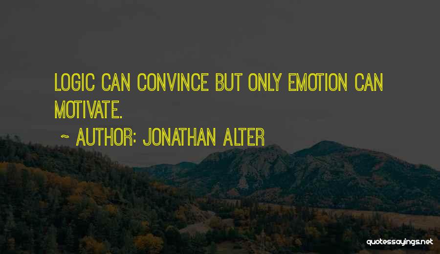 Jonathan Alter Quotes: Logic Can Convince But Only Emotion Can Motivate.