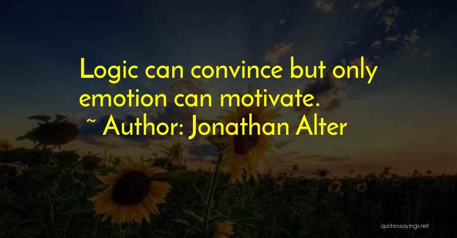 Jonathan Alter Quotes: Logic Can Convince But Only Emotion Can Motivate.