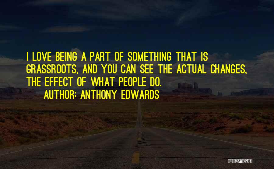 Anthony Edwards Quotes: I Love Being A Part Of Something That Is Grassroots, And You Can See The Actual Changes, The Effect Of