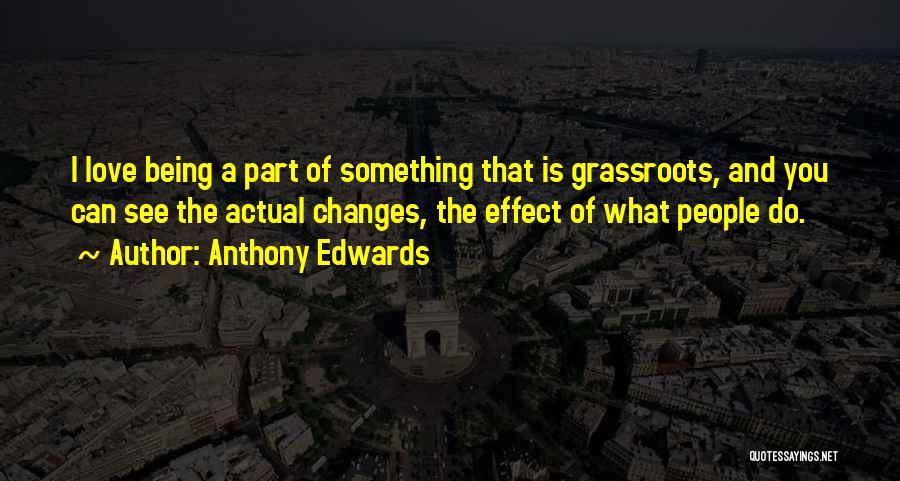 Anthony Edwards Quotes: I Love Being A Part Of Something That Is Grassroots, And You Can See The Actual Changes, The Effect Of