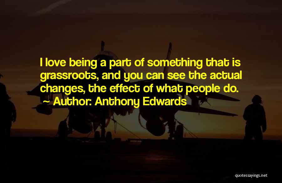 Anthony Edwards Quotes: I Love Being A Part Of Something That Is Grassroots, And You Can See The Actual Changes, The Effect Of