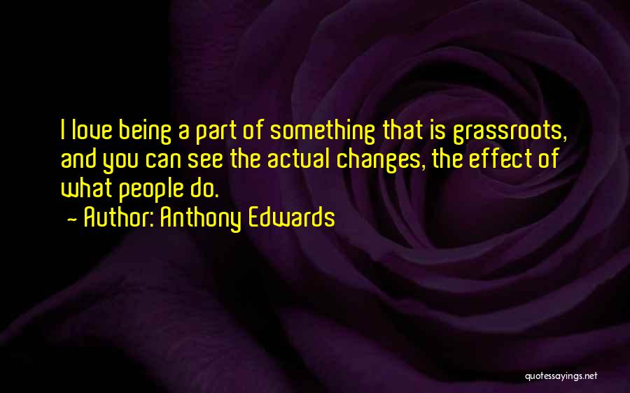 Anthony Edwards Quotes: I Love Being A Part Of Something That Is Grassroots, And You Can See The Actual Changes, The Effect Of