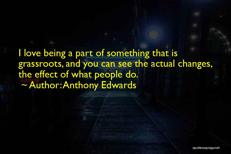 Anthony Edwards Quotes: I Love Being A Part Of Something That Is Grassroots, And You Can See The Actual Changes, The Effect Of