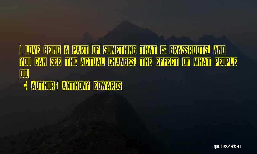 Anthony Edwards Quotes: I Love Being A Part Of Something That Is Grassroots, And You Can See The Actual Changes, The Effect Of