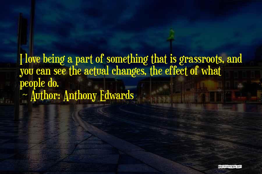 Anthony Edwards Quotes: I Love Being A Part Of Something That Is Grassroots, And You Can See The Actual Changes, The Effect Of