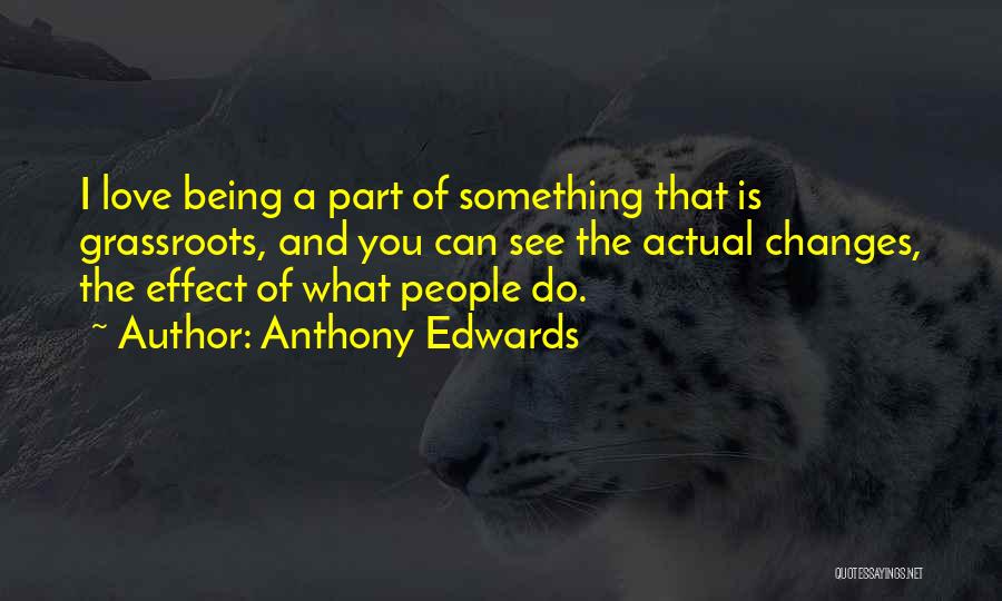 Anthony Edwards Quotes: I Love Being A Part Of Something That Is Grassroots, And You Can See The Actual Changes, The Effect Of