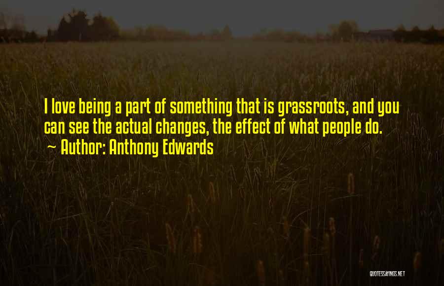 Anthony Edwards Quotes: I Love Being A Part Of Something That Is Grassroots, And You Can See The Actual Changes, The Effect Of